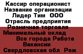 Кассир-операционист › Название организации ­ Лидер Тим, ООО › Отрасль предприятия ­ Розничная торговля › Минимальный оклад ­ 14 000 - Все города Работа » Вакансии   . Свердловская обл.,Реж г.